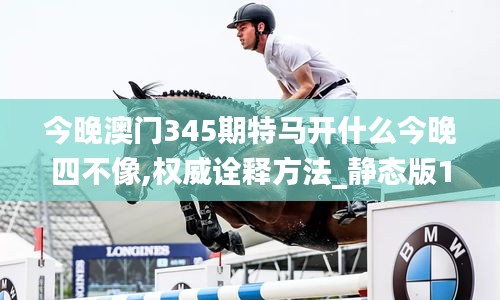 今晚澳门345期特马开什么今晚四不像,权威诠释方法_静态版14.740