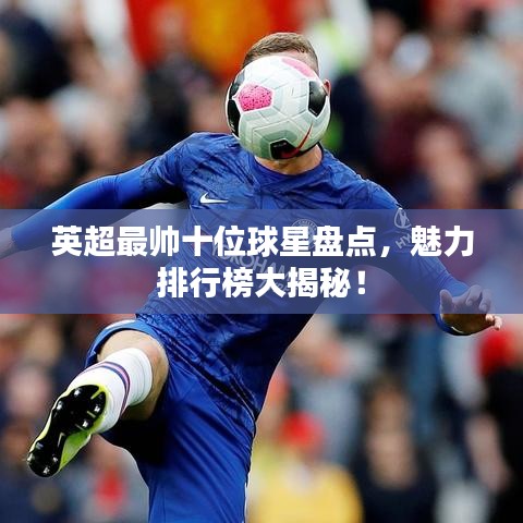 英超最帅十位球星盘点，魅力排行榜大揭秘！