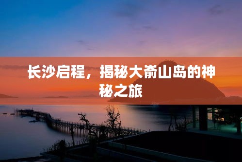 长沙启程，揭秘大嵛山岛的神秘之旅