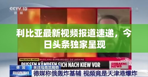利比亚最新视频报道速递，今日头条独家呈现