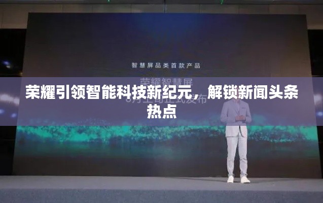 荣耀引领智能科技新纪元，解锁新闻头条热点