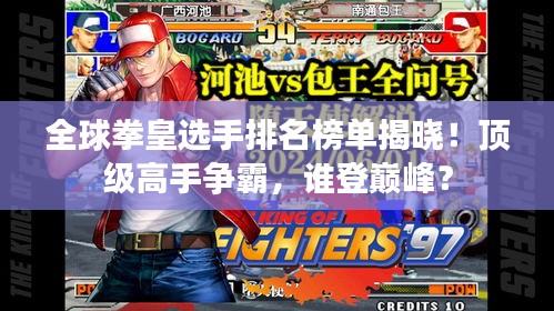 全球拳皇选手排名榜单揭晓！顶级高手争霸，谁登巅峰？