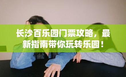 长沙百乐园门票攻略，最新指南带你玩转乐园！