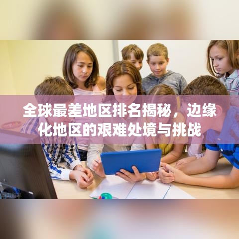全球最差地区排名揭秘，边缘化地区的艰难处境与挑战