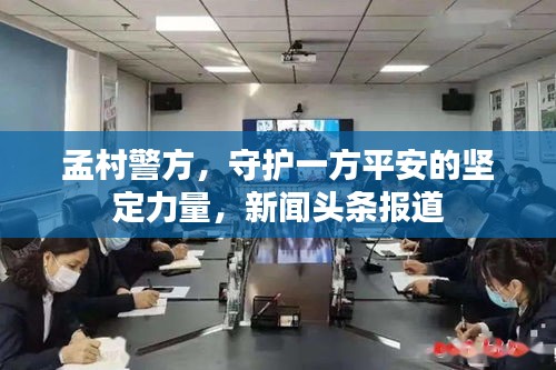 孟村警方，守护一方平安的坚定力量，新闻头条报道