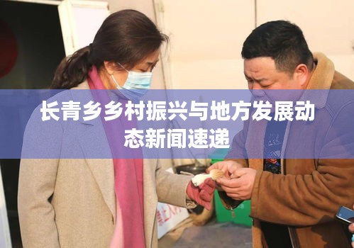 长青乡乡村振兴与地方发展动态新闻速递
