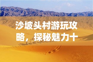 沙坡头村游玩攻略，探秘魅力十足的旅游胜地！