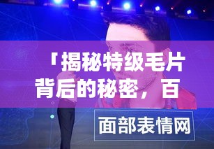 「揭秘特级毛片背后的秘密，百度热门话题热议」