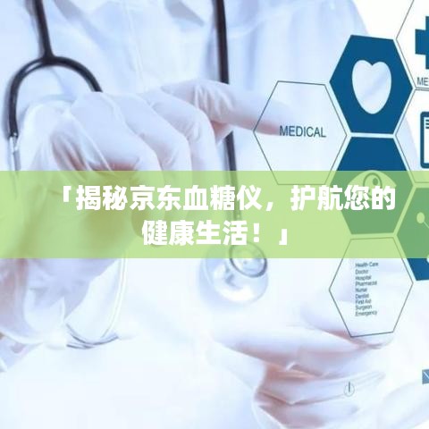 「揭秘京东血糖仪，护航您的健康生活！」