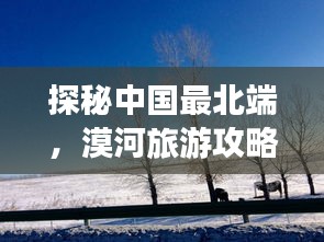 探秘中国最北端，漠河旅游攻略，领略神秘风光