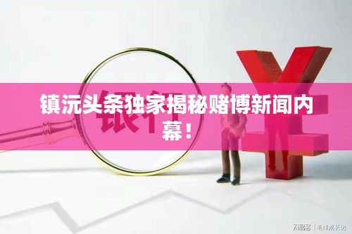 镇沅头条独家揭秘赌博新闻内幕！