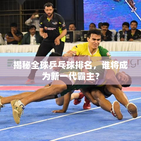 揭秘全球乒乓球排名，谁将成为新一代霸主？